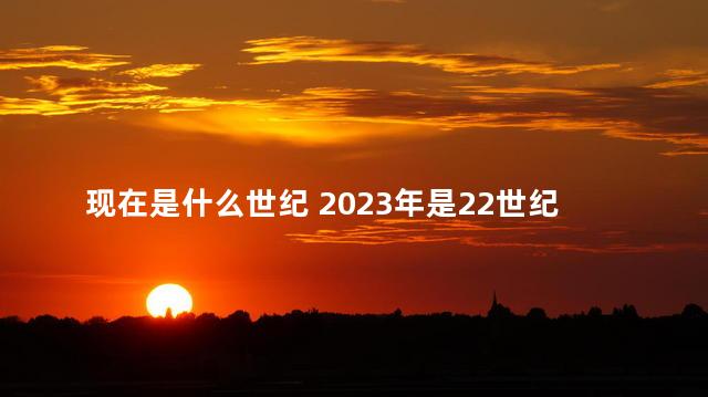 现在是什么世纪 2023年是22世纪吗